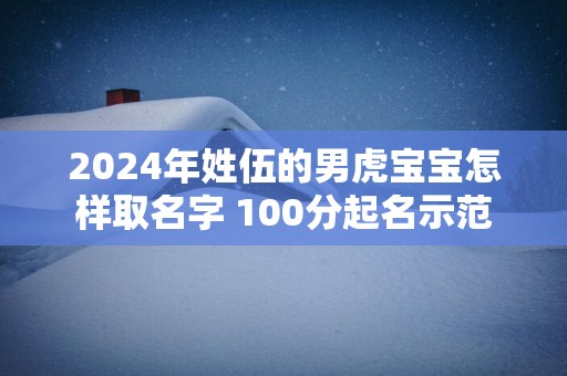 2025年姓伍的男虎宝宝怎样取名字 100分起名示范