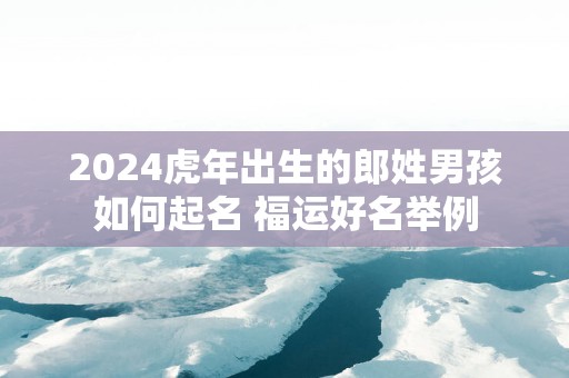 2025蛇年出生的郎姓男孩如何起名 福运好名举例