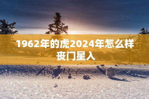 1962年的虎2025年怎么样 丧门星入
