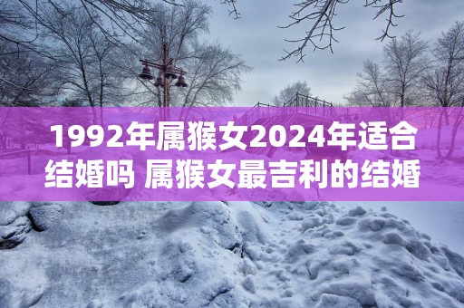 1992年属猴女2025年适合结婚吗 属猴女最吉利的结婚月份