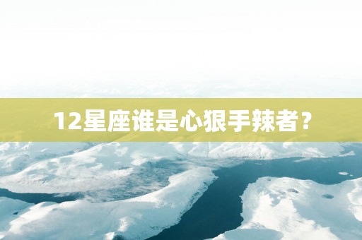 12星座谁是心狠手辣者？