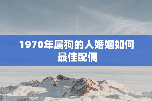 1970年属狗的人婚姻如何 最佳配偶
