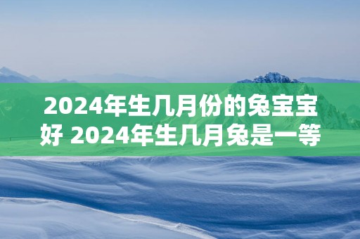 2025年生几月份的兔宝宝好 2025年生几月兔是一等命