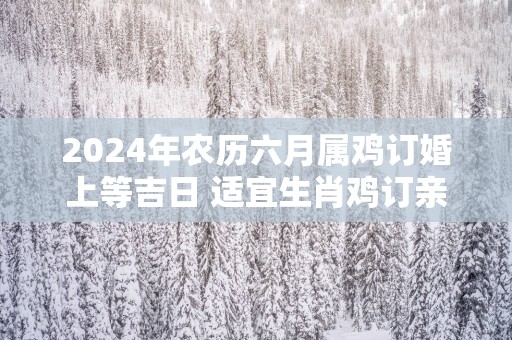 2025年农历六月属鸡订婚上等吉日 适宜生肖鸡订亲