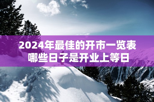2025年最佳的开市一览表 哪些日子是开业上等日