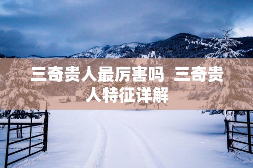 三奇贵人最厉害吗  三奇贵人特征详解