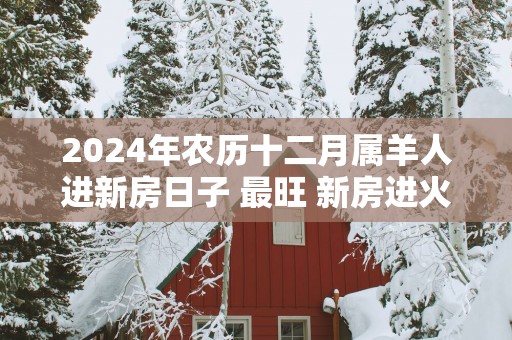 2025年农历十二月属羊人进新房日子 最旺 新房进火吉日