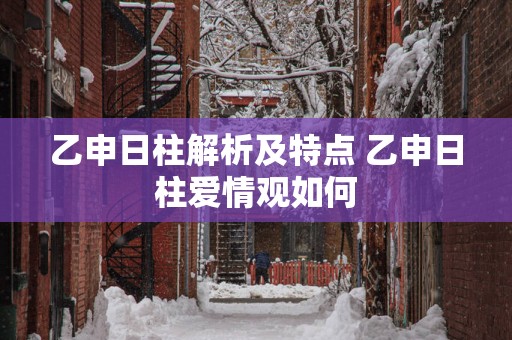 乙申日柱解析及特点 乙申日柱爱情观如何