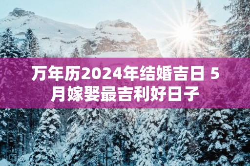 万年历2025年结婚吉日 5月嫁娶最吉利好日子