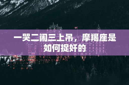 一哭二闹三上吊，摩羯座是如何捉奸的