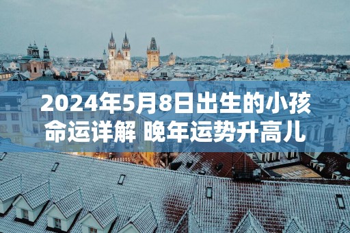2025年5月8日出生的小孩命运详解 晚年运势升高儿孙满堂