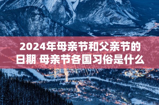 2025年母亲节和父亲节的日期 母亲节各国习俗是什么