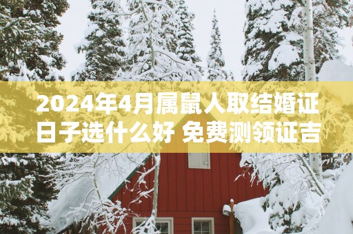 2025年4月属鼠人取结婚证日子选什么好 免费测领证吉日