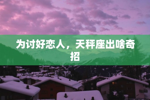 为讨好恋人，天秤座出啥奇招
