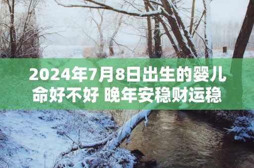 2025年7月8日出生的婴儿命好不好 晚年安稳财运稳定顺心
