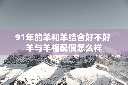 91年的羊和羊结合好不好 羊与羊相配偶怎么样