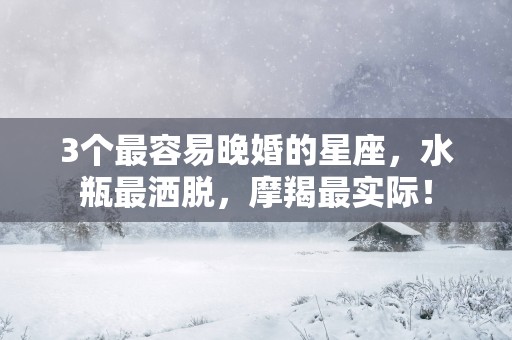 3个最容易晚婚的星座，水瓶最洒脱，摩羯最实际！