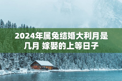 2025年属兔结婚大利月是几月 嫁娶的上等日子