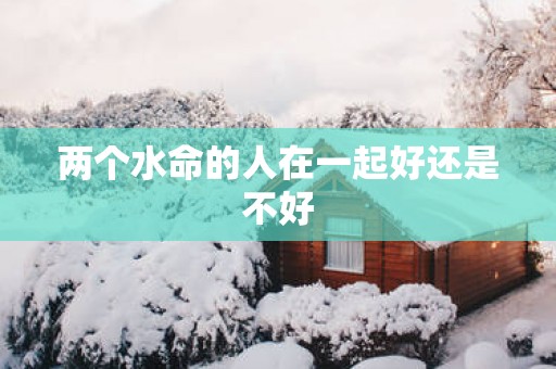 两个水命的人在一起好还是不好