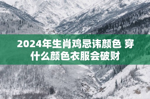 2025年生肖鸡忌讳颜色 穿什么颜色衣服会破财