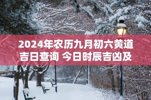 2025年农历九月初六黄道吉日查询 今日时辰吉凶及宜忌