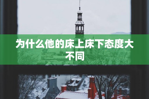为什么他的床上床下态度大不同