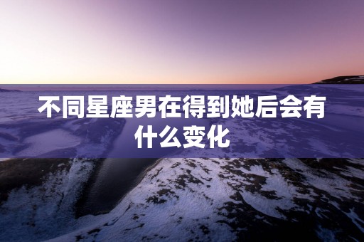 不同星座男在得到她后会有什么变化