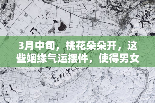 3月中旬，桃花朵朵开，这些姻缘气运摆件，使得男女双方心心相印!