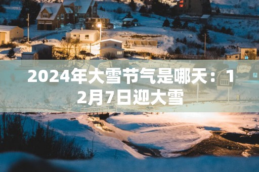 2025年大雪节气是哪天：12月7日迎大雪
