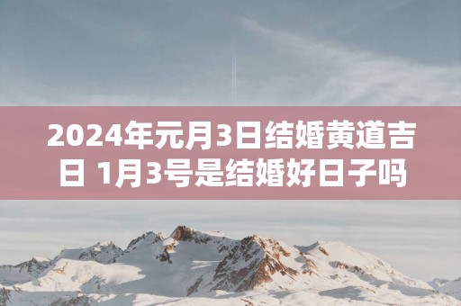 2025年元月3日结婚黄道吉日 1月3号是结婚好日子吗