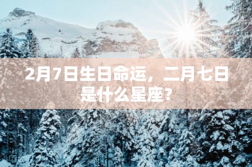 2月7日生日命运，二月七日是什么星座？