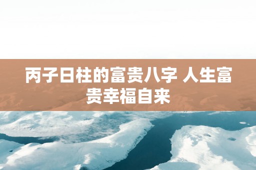 丙子日柱的富贵八字 人生富贵幸福自来