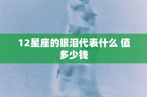 12星座的眼泪代表什么 值多少钱