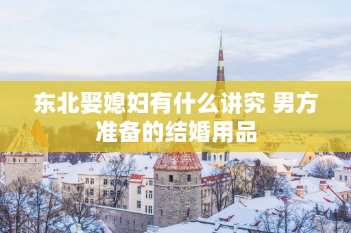 东北娶媳妇有什么讲究 男方准备的结婚用品