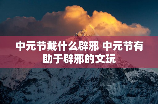 中元节戴什么辟邪 中元节有助于辟邪的文玩