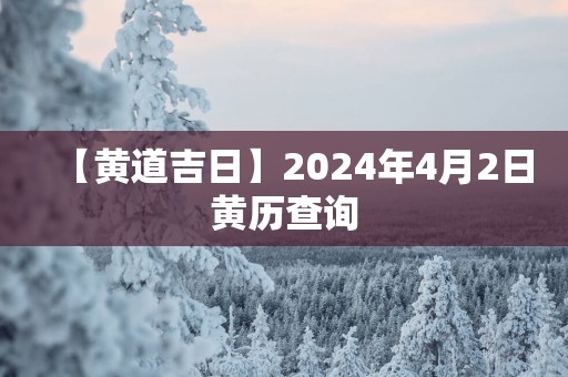 【黄道吉日】2024年4月2日黄历查询