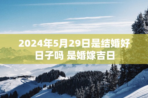 2025年5月29日是结婚好日子吗 是婚嫁吉日