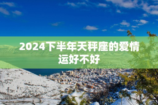 2025下半年天秤座的爱情运好不好