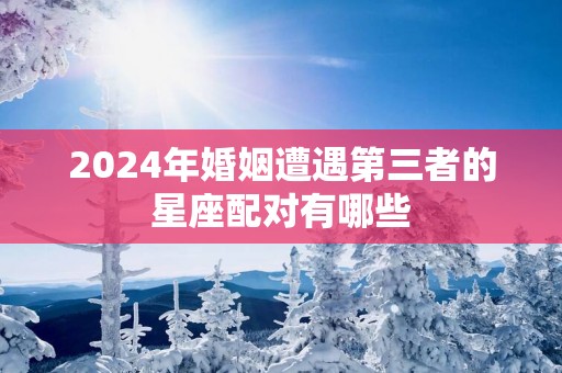 2025年婚姻遭遇第三者的星座配对有哪些