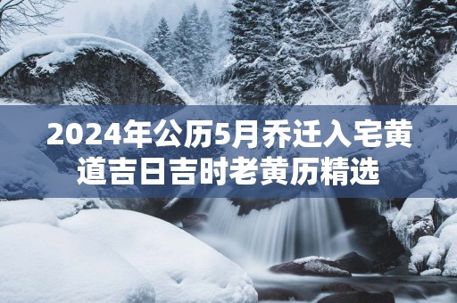 2025年公历5月乔迁入宅黄道吉日吉时老黄历精选