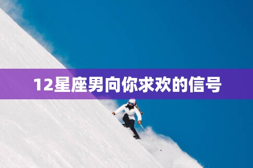 12星座男向你求欢的信号
