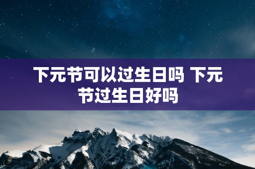 下元节可以过生日吗 下元节过生日好吗