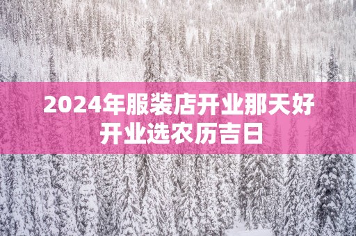 2025年服装店开业那天好 开业选农历吉日