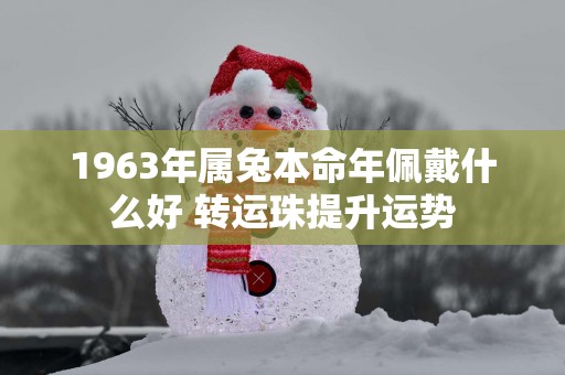1963年属兔本命年佩戴什么好 转运珠提升运势