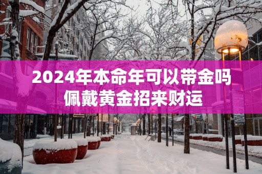 2025年本命年可以带金吗 佩戴黄金招来财运