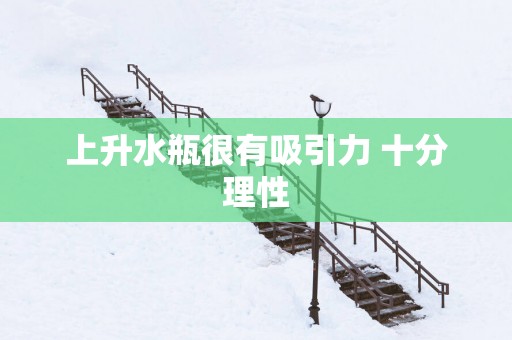 上升水瓶很有吸引力 十分理性