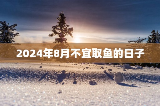 2025年8月不宜取鱼的日子