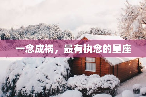 一念成祸，最有执念的星座