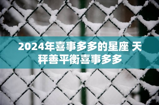 2025年喜事多多的星座 天秤善平衡喜事多多