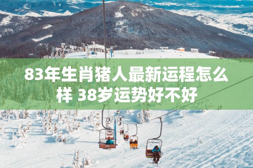 83年生肖猪人最新运程怎么样 38岁运势好不好